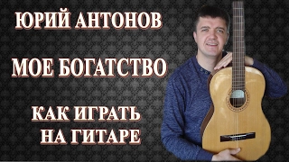 Как играть на гитаре: ЮРИЙ АНТОНОВ – МОЕ БОГАТСТВО | Подробный разбор, видеоурок