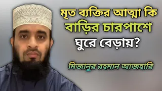 মৃত ব্যক্তির আত্মা কি বাড়ির চারপাশে ঘুরে বেড়ায়?  মিজানুর রহমান আজহারি। mizanur rahman azhari