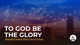 To God Be The Glory - Nairobi Central Church Choir