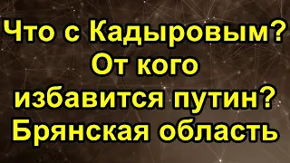 Что с Кадыровым? От кого избавится Путин? Брянская область.