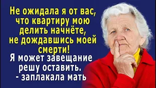 - Не ожидала я, что вы КВАРТИРУ мою ДЕЛИТЬ начнёте, не дождавшись моей смерти! - заплакала мать