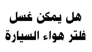 هل يمكن غسل فلتر هواء السيارة