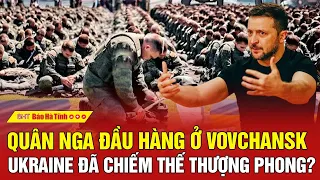 Điểm nóng quốc tế: Quân Nga đầu hàng ở Vovchansk, Ukraine đã chiếm thế thượng phong?