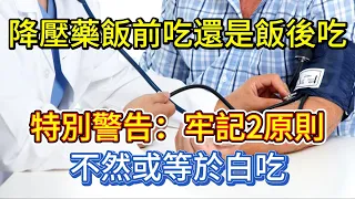 降壓藥飯前吃還是飯後吃？特別警告：牢記2原則，不然或等於白吃