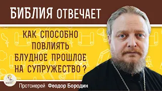 КАК СПОСОБНО БЛУДНОЕ ПРОШЛОЕ ПОВЛИЯТЬ  НА СУПРУЖЕСТВО ?  Протоиерей Феодор Бородин