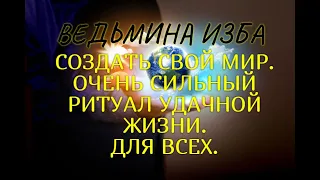 СОЗДАТЬ СВОЙ МИР..ОЧЕНЬ СИЛЬНЫЙ РИТУАЛ УДАЧНОЙ ЖИЗНИ..  ДЛЯ ВСЕХ..ВЕДЬМИНА ИЗБА & Инга Хосроева