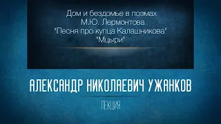 «Дом и бездомье в поэмах М.Ю. Лермонтова "Песня про купца Калашникова" и "Мцыри"». Проф. А.Н.Ужанков