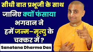 भगवान ने हमें मोह मे क्यों फंसाया? जन्म-मृत्यु का चक्कर ही क्यों बनाया ? Sanatana Dharma Das |