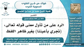 [304 -595] الرد على من تأول معنى قوله تعالى: (تجري بأعيننا) بغير ظاهر اللفظ - الشيخ العثيمين