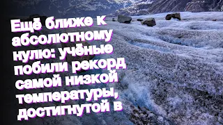 Ещё ближе к абсолютному нулю: учёные побили рекорд самой низкой температуры, достигнутой в