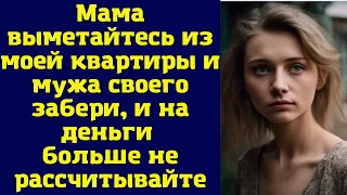 Мама выметайтесь из моей квартиры и мужа своего забери, и на деньги больше не рассчитывайте...