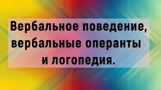 Логопедия, вербальное поведение и вербальные операнты.