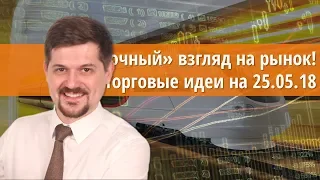 Срочный взгляд на рынок! Торговые идеи на 25.05.18