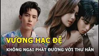 Vương Hạc Đệ đã có bạn gái nhưng không ngại phát đường với Ngu Thư Hân