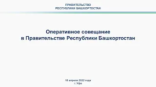 Оперативное совещание в Правительстве Республики Башкортостан: прямая трансляция 18 апреля 2022 года
