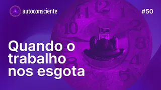 Quando o trabalho nos esgota | Autoconsciente Podcast episódio 50