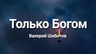 Только Богом || Валерий Шибитов (Слова)