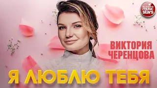 ВИКТОРИЯ ЧЕРЕНЦОВА — Я ЛЮБЛЮ ТЕБЯ ❂ ДУШЕВНЫЕ ПЕСНИ ❂ VICTORIA CHERENTSOVA — I LOVE YOU