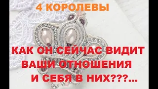 4 КОРОЛЕВЫ КАК ОН СЕЙЧАС ВИДИТ ВАШИ ОТНОШЕНИЯ И СЕБЯ В НИХ?