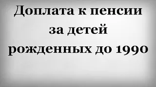 Доплата к пенсии за детей рожденных до 1990