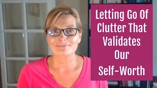 Letting Go Of Clutter That Validates Our Self-Worth | How Emotions Impact Clutter Clearing Series