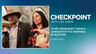 Checkpoint, Friday 13 May 2022 | Te Pāti Māori won't stand a candidate in the Tauranga by-election