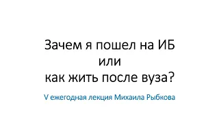 V ежегодная лекция Михаила Рыбкова "Зачем я пошел на ИБ или как жить после вуза?"