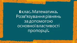 6 клас  Математика  Розв'язування рівнянь за допомогою основної властивості пропорції