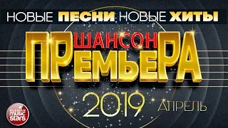 САМЫЕ НОВЫЕ ПЕСНИ ШАНСОНА ✪ АПРЕЛЬ 2019 ✪ ВСЕ НОВЫЕ ХИТЫ ✪