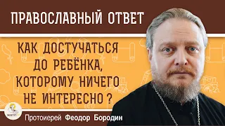 КАК ДОСТУЧАТЬСЯ ДО РЕБЁНКА, которому ничего не интересно ?   Протоиерей Феодор Бородин