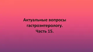 Актуальные вопросы гастроэнтерологу. Часть 15.