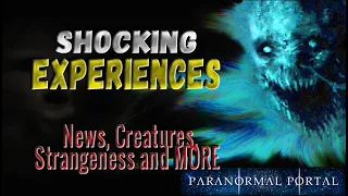 SHOCKING EXPERIENCES - News, Cryptids, Strangeness and MORE