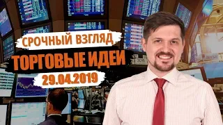 Срочный взгляд на рынок! Торговые идеи на 29.04.2019