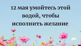 12 Мая - Умойтесь этой водой, для исполнения крупного желания.