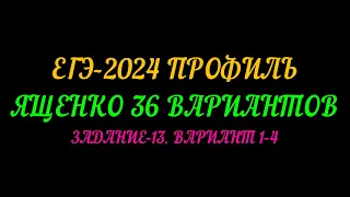 ЕГЭ ПРОФИЛЬ-2024. ЯЩЕНКО-36 ВАРИАНТОВ. ЗАДАНИЕ-13 ВАРИАНТ 1-4