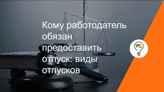 Кому работодатель обязан предоставить отпуск виды отпусков