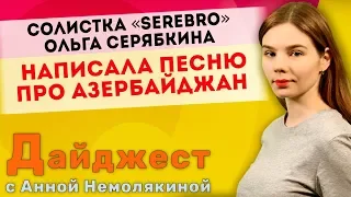 Дайджест с Анной Немолякиной: Солистка «Serebro» Ольга Серябкина написала песню про Азербаджан