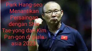 Park Hang-seo Menantikan Persaingan dengan Shin Tae-yong dan Kim Pan-gon di piala asia 2023: