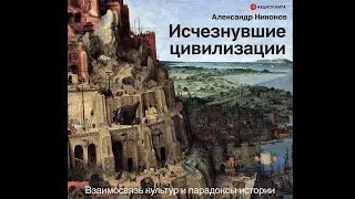Александр Никонов – Исчезнувшие цивилизации. Взаимосвязь культур и парадоксы истории