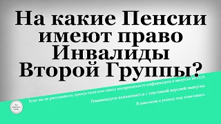 На какие Пенсии имеют право Инвалиды Второй Группы