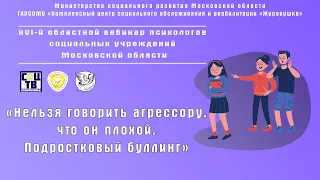 «Подростковый буллинг». XVI областной вебинар психологов социальных учреждений Московской области.