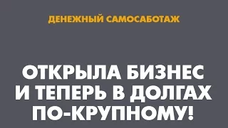 Денежный самосаботаж: Открыла бизнес и теперь в долгах по-крупному!