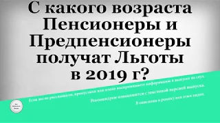 С какого возраста Пенсионеры и Предпенсионеры получат Льготы в 2019 году?