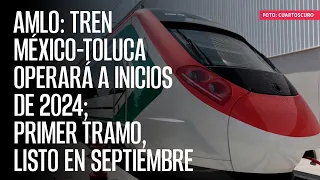 AMLO: Tren México-Toluca operará a inicios de 2024; primer tramo, listo en septiembre