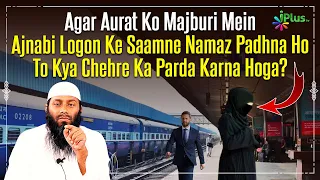 Agar Aurat Ko Mazburi Mein Ajnabi Logon Ke Saamne Namaz Padhna Ho To Kya Chehre Ka Parda Karna Hoga?