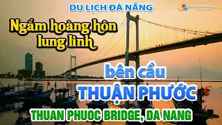 Du lịch Đà Nẵng: NGẮM HOÀNG HÔN LUNG LINH, BÊN CẦU THUẬN PHƯỚC | Thuan Phuoc Bridge, Da Nang