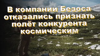 В компании Безоса отказались признать полёт конкурента космическим