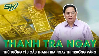 Thủ Tướng Yêu Cầu Thanh Tra, Kiểm Tra Ngay Đối Với Thị Trường Vàng | SKĐS