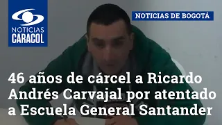 46 años de cárcel a Ricardo Andrés Carvajal por atentado a Escuela General Santander
