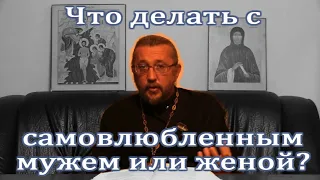 Что делать с самовлюбленным мужем или женой? Священник Игорь Сильченков